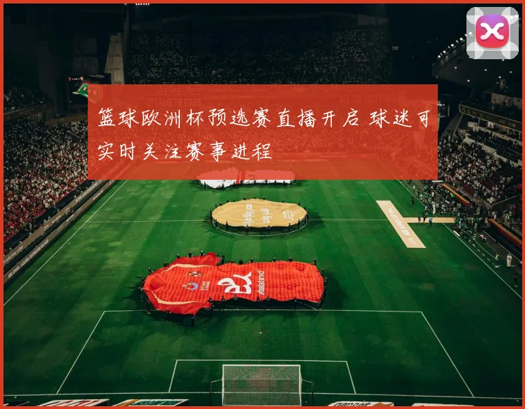 篮球欧洲杯预选赛直播开启 球迷可实时关注赛事进程