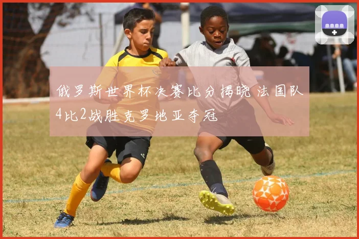 俄罗斯世界杯决赛比分揭晓 法国队4比2战胜克罗地亚夺冠
