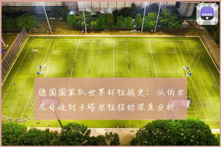 德国国家队世界杯征战史：从伯尔尼奇迹到卡塔尔征程的深度分析