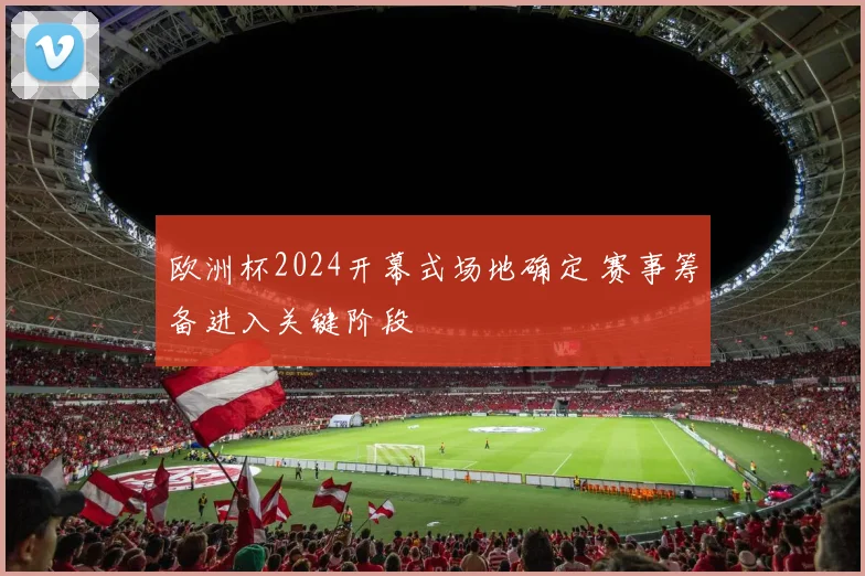 欧洲杯2024开幕式场地确定 赛事筹备进入关键阶段