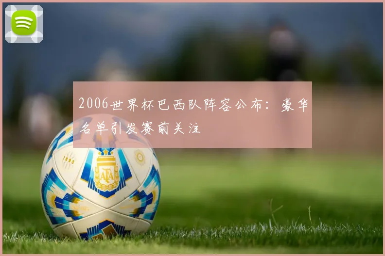 2006世界杯巴西队阵容公布:豪华名单引发赛前关注