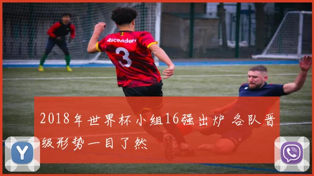 2018年世界杯小组16强出炉 各队晋级形势一目了然