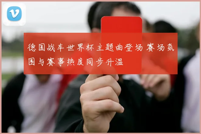 德国战车世界杯主题曲登场 赛场氛围与赛事热度同步升温