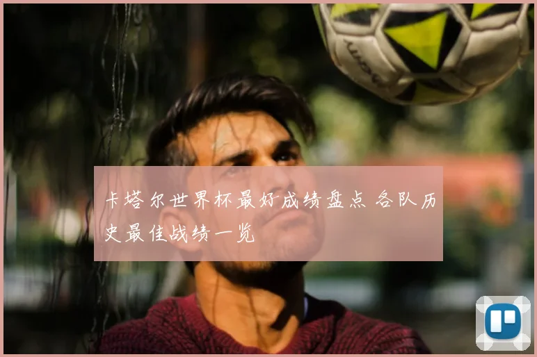 卡塔尔世界杯最好成绩盘点 各队历史最佳战绩一览