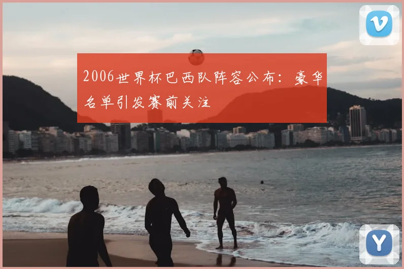 2006世界杯巴西队阵容公布：豪华名单引发赛前关注