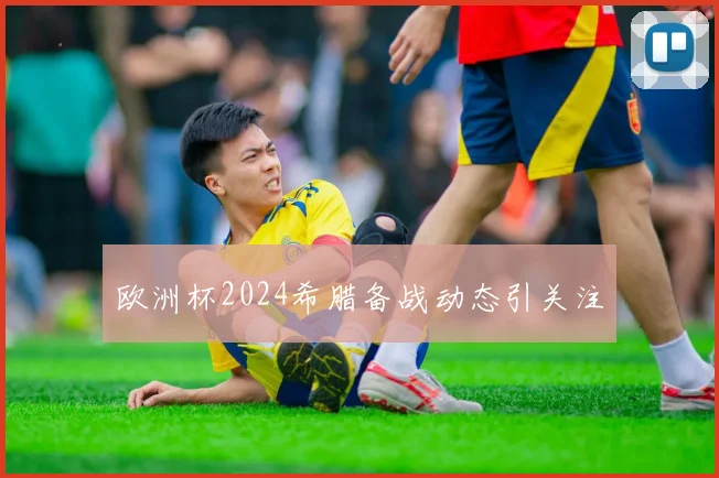 欧洲杯2024希腊备战动态引关注