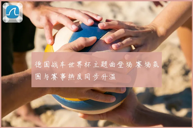 德国战车世界杯主题曲登场 赛场氛围与赛事热度同步升温