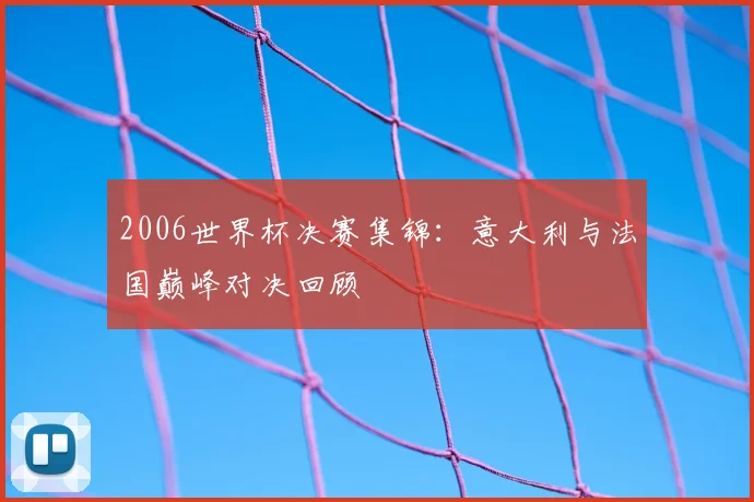 2006世界杯决赛集锦:意大利与法国巅峰对决回顾