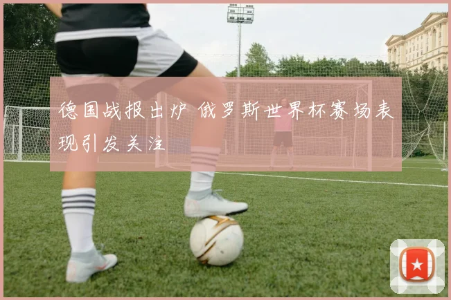 德国战报出炉 俄罗斯世界杯赛场表现引发关注