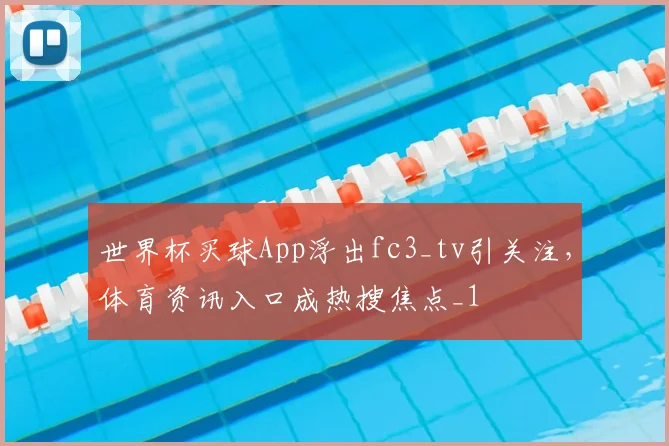世界杯买球App浮出fc3_tv引关注,体育资讯入口成热搜焦点_1